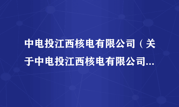 中电投江西核电有限公司（关于中电投江西核电有限公司的简介）