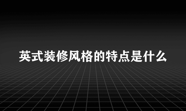 英式装修风格的特点是什么