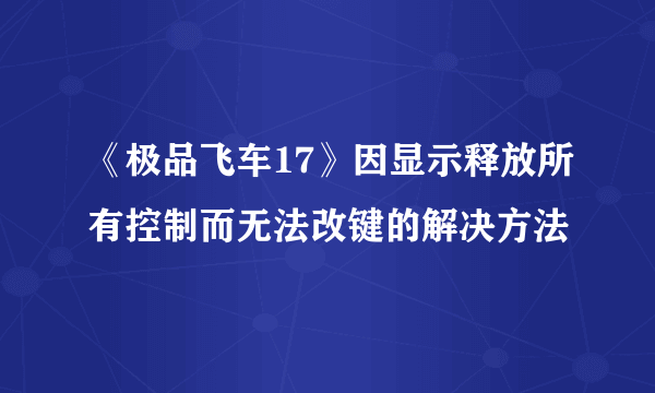 《极品飞车17》因显示释放所有控制而无法改键的解决方法