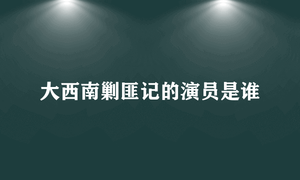 大西南剿匪记的演员是谁