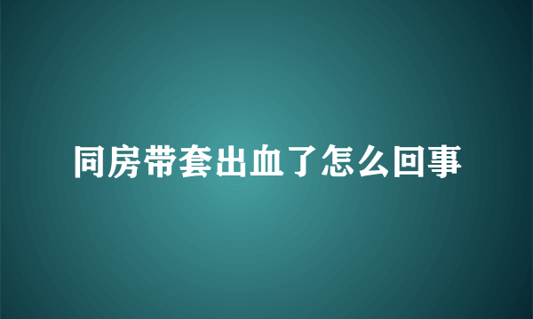 同房带套出血了怎么回事