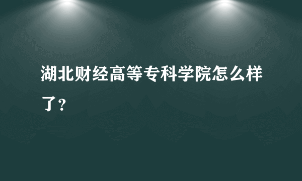 湖北财经高等专科学院怎么样了？