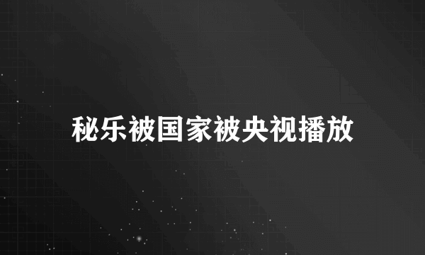 秘乐被国家被央视播放