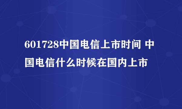 601728中国电信上市时间 中国电信什么时候在国内上市