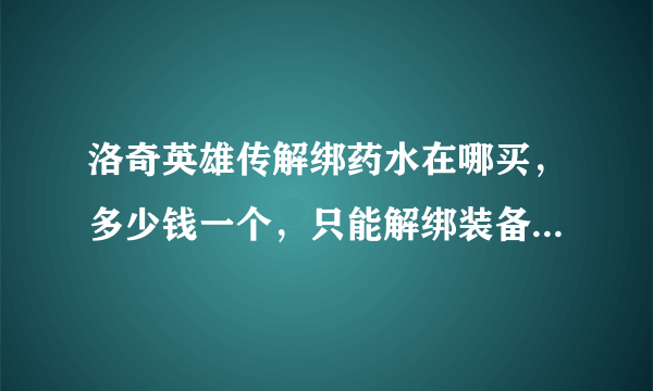 洛奇英雄传解绑药水在哪买，多少钱一个，只能解绑装备和武器吗