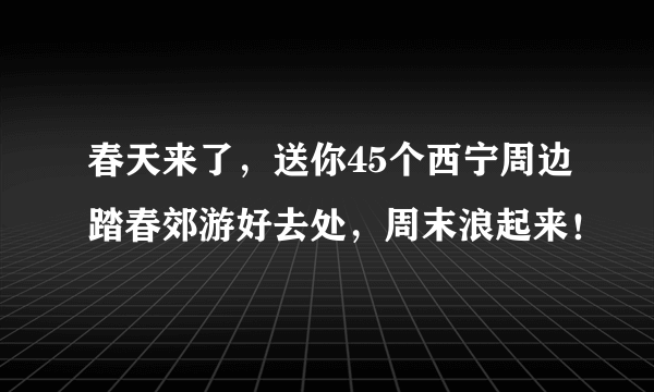 春天来了，送你45个西宁周边踏春郊游好去处，周末浪起来！