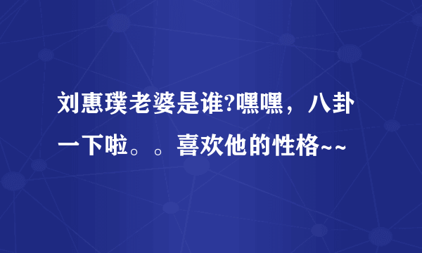 刘惠璞老婆是谁?嘿嘿，八卦一下啦。。喜欢他的性格~~