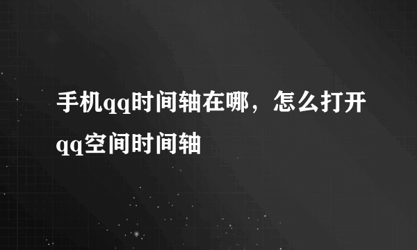 手机qq时间轴在哪，怎么打开qq空间时间轴