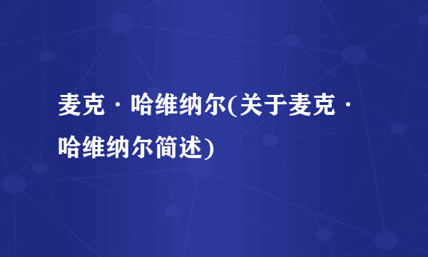 麦克·哈维纳尔(关于麦克·哈维纳尔简述)