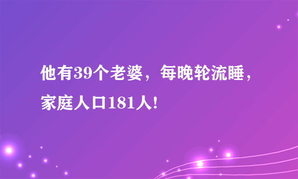 他有39个老婆，每晚轮流睡，家庭人口181人!