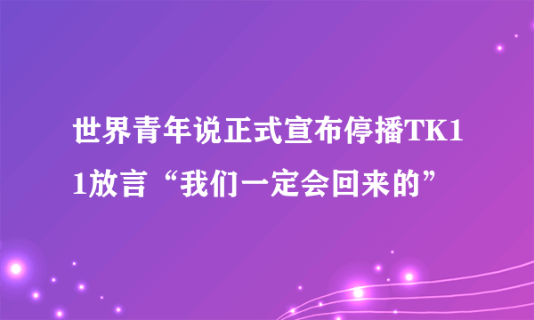 世界青年说正式宣布停播TK11放言“我们一定会回来的”