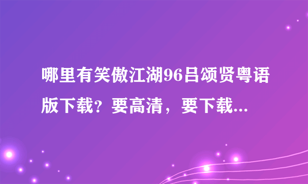 哪里有笑傲江湖96吕颂贤粤语版下载？要高清，要下载的，不要在线？