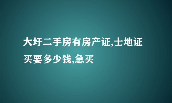 大圩二手房有房产证,士地证买要多少钱,急买