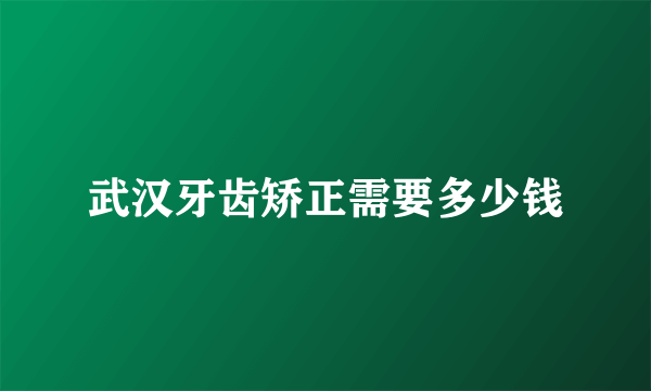 武汉牙齿矫正需要多少钱