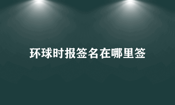 环球时报签名在哪里签