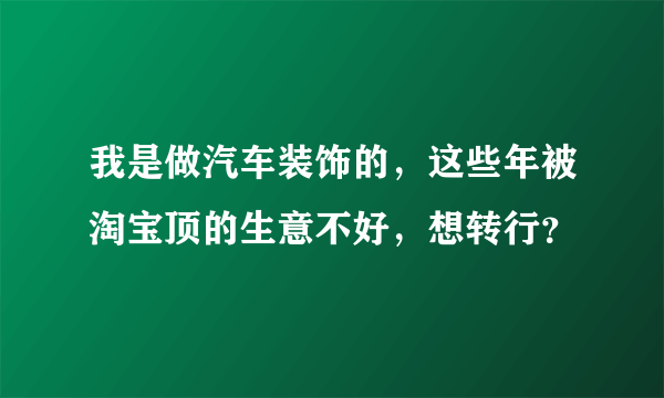 我是做汽车装饰的，这些年被淘宝顶的生意不好，想转行？