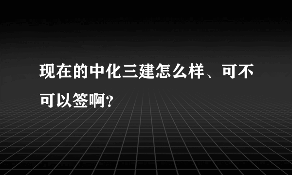 现在的中化三建怎么样、可不可以签啊？