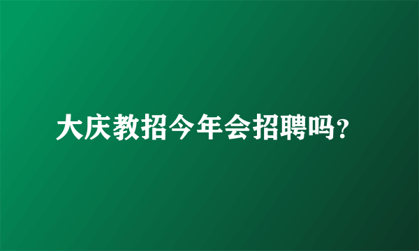 大庆教招今年会招聘吗？