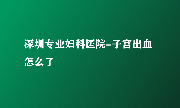 深圳专业妇科医院-子宫出血怎么了