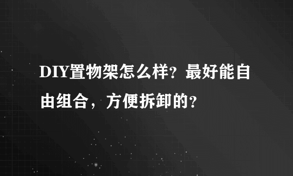 DIY置物架怎么样？最好能自由组合，方便拆卸的？