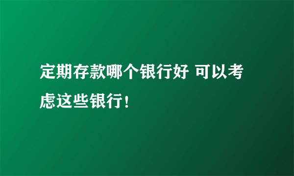 定期存款哪个银行好 可以考虑这些银行！