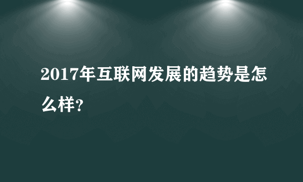 2017年互联网发展的趋势是怎么样？