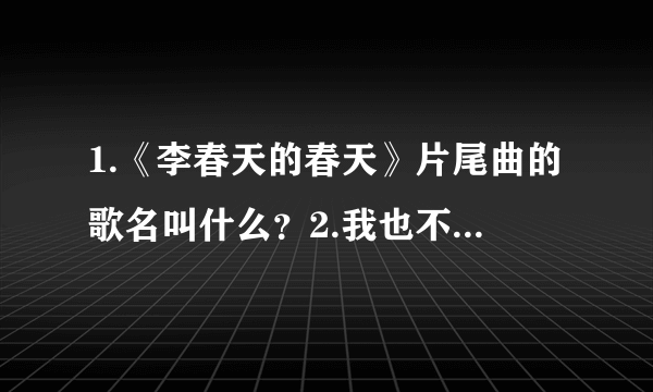 1.《李春天的春天》片尾曲的歌名叫什么？2.我也不会唱，会哼哼几句，歌词大概其:哦咋波离，我就是我，看着