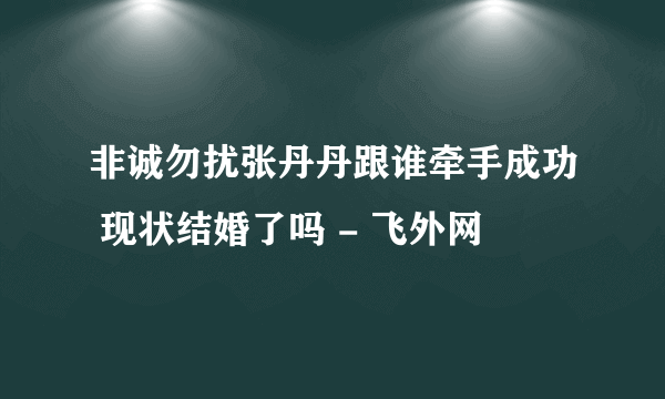 非诚勿扰张丹丹跟谁牵手成功 现状结婚了吗 - 飞外网