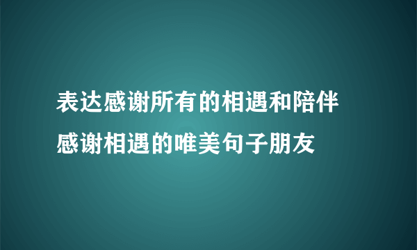 表达感谢所有的相遇和陪伴 感谢相遇的唯美句子朋友