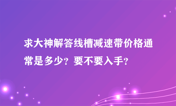 求大神解答线槽减速带价格通常是多少？要不要入手？