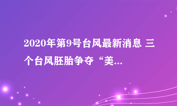 2020年第9号台风最新消息 三个台风胚胎争夺“美莎克”之名