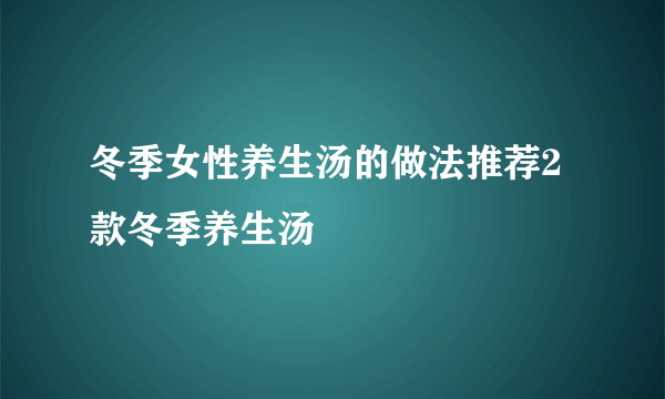 冬季女性养生汤的做法推荐2款冬季养生汤