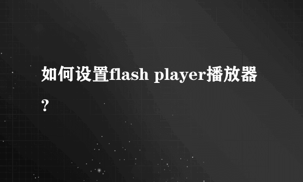 如何设置flash player播放器？