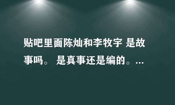 贴吧里面陈灿和李牧宇 是故事吗。 是真事还是编的。 我想想听听大家的感想吧 。