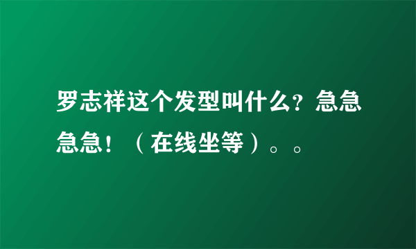 罗志祥这个发型叫什么？急急急急！（在线坐等）。。