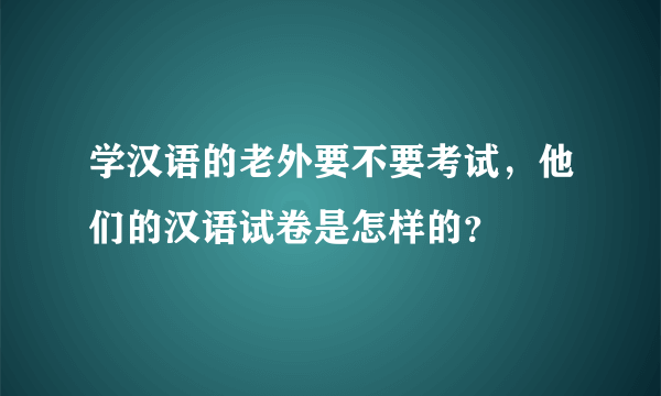 学汉语的老外要不要考试，他们的汉语试卷是怎样的？