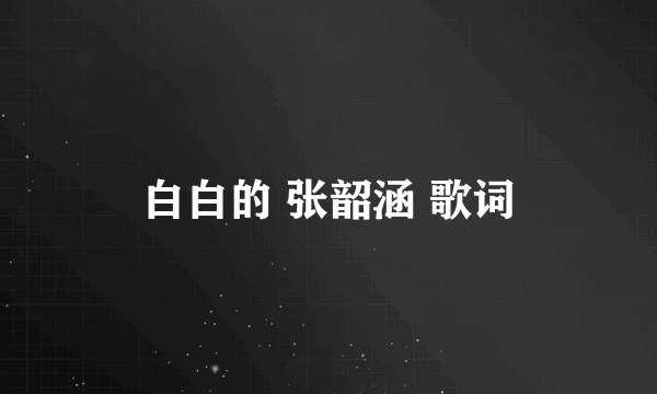 白白的 张韶涵 歌词