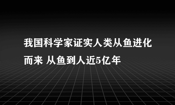 我国科学家证实人类从鱼进化而来 从鱼到人近5亿年