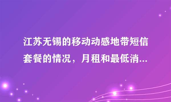 江苏无锡的移动动感地带短信套餐的情况，月租和最低消费多少等，详细点