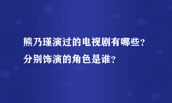 熊乃瑾演过的电视剧有哪些？分别饰演的角色是谁？