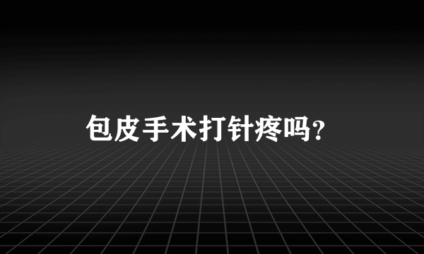 包皮手术打针疼吗？