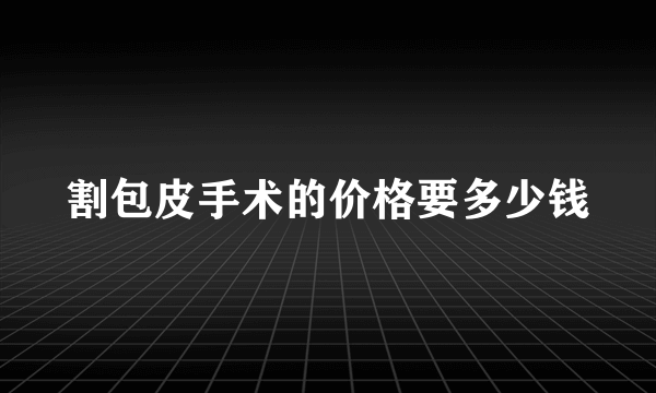 割包皮手术的价格要多少钱