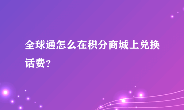 全球通怎么在积分商城上兑换话费？