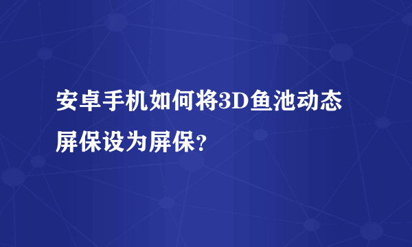 安卓手机如何将3D鱼池动态屏保设为屏保？