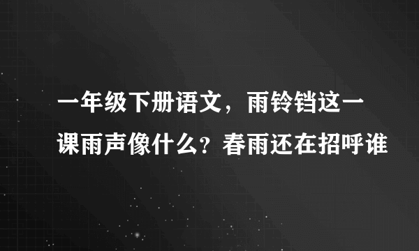 一年级下册语文，雨铃铛这一课雨声像什么？春雨还在招呼谁