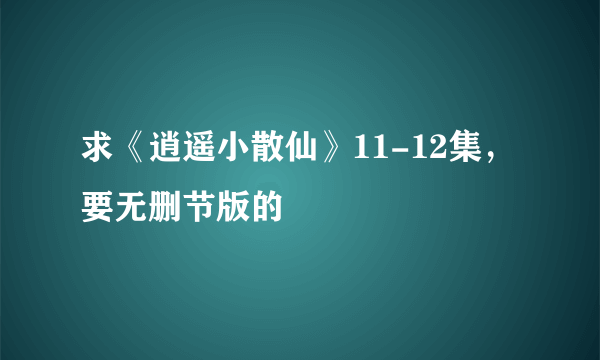 求《逍遥小散仙》11-12集，要无删节版的