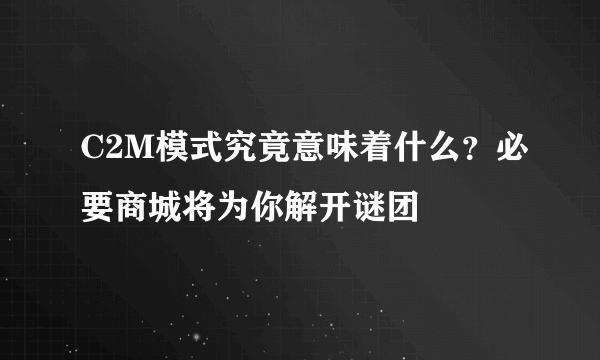 C2M模式究竟意味着什么？必要商城将为你解开谜团