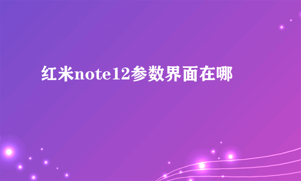 红米note12参数界面在哪