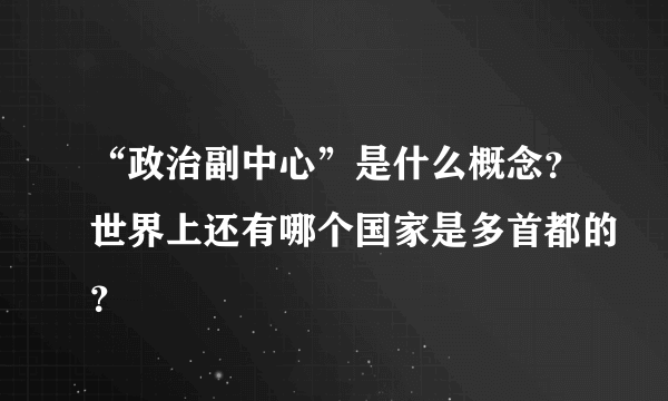 “政治副中心”是什么概念？世界上还有哪个国家是多首都的？