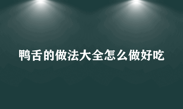 鸭舌的做法大全怎么做好吃